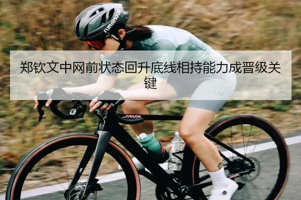 郑钦文中网前状态回升底线相持能力成晋级关键